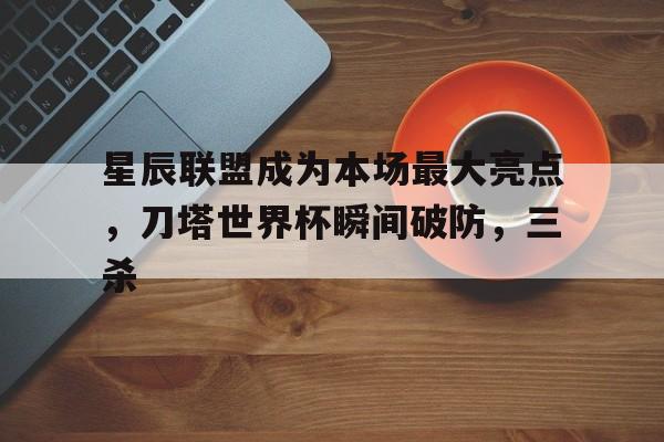 1xbet体育新闻-星辰联盟成为本场最大亮点，刀塔世界杯瞬间破防，三杀的简单介绍