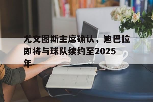 1xbet体育app-关于尤文图斯主席确认，迪巴拉即将与球队续约至2025年的信息